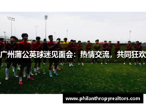 广州蒲公英球迷见面会：热情交流，共同狂欢